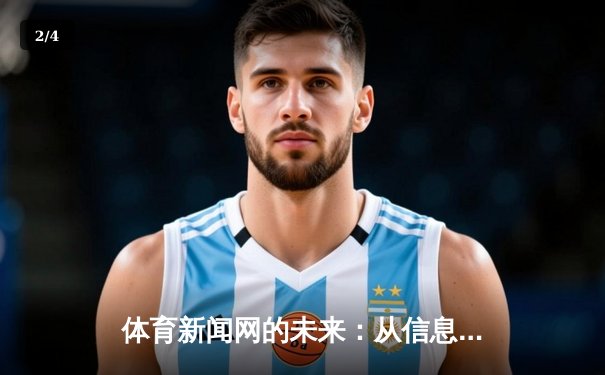 体育新闻网的未来：从信息传递到沉浸式体验的变革之路 - 2
