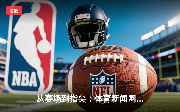 从赛场到指尖：体育新闻网的演进与未来变革趋势