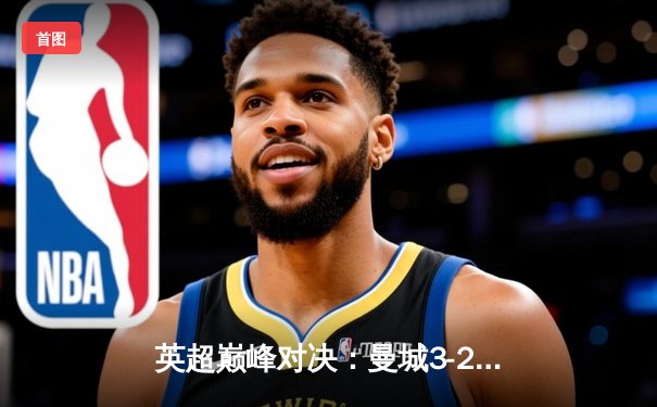 英超巅峰对决：曼城3-2险胜利物浦，哈兰德双响领跑射手榜