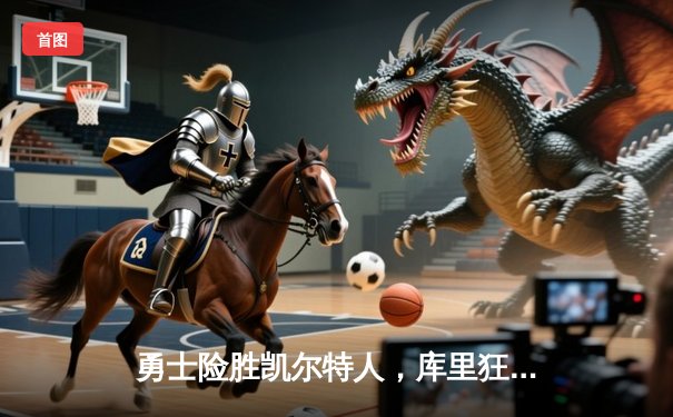 勇士险胜凯尔特人，库里狂砍45分加冕总决赛得分王