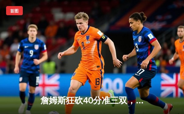 詹姆斯狂砍40分准三双，湖人加时险胜勇士锁定季后赛关键席位