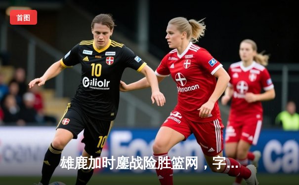 雄鹿加时鏖战险胜篮网，字母哥44分14篮板制霸内线