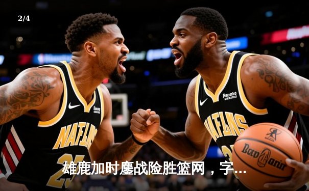 雄鹿加时鏖战险胜篮网，字母哥44分14篮板制霸内线 - 2